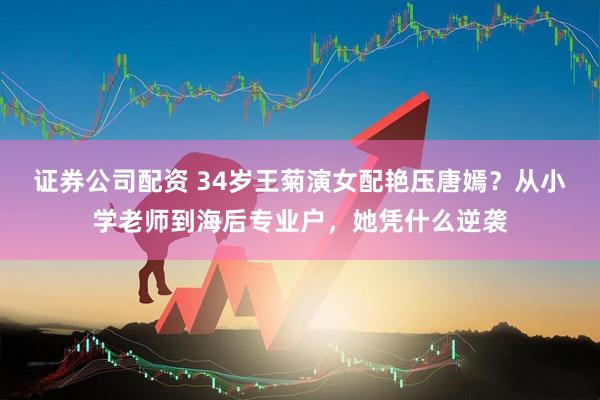 证券公司配资 34岁王菊演女配艳压唐嫣？从小学老师到海后专业户，她凭什么逆袭