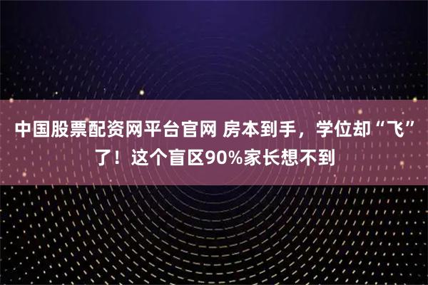 中国股票配资网平台官网 房本到手，学位却“飞”了！这个盲区90%家长想不到