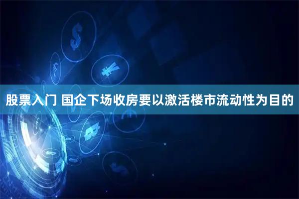 股票入门 国企下场收房要以激活楼市流动性为目的