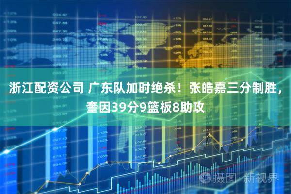 浙江配资公司 广东队加时绝杀！张皓嘉三分制胜，奎因39分9篮板8助攻
