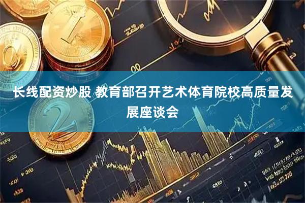 长线配资炒股 教育部召开艺术体育院校高质量发展座谈会