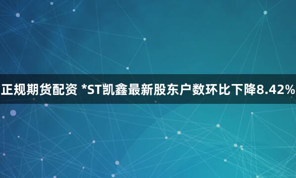 正规期货配资 *ST凯鑫最新股东户数环比下降8.42%