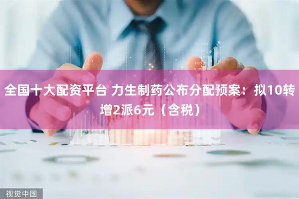 全国十大配资平台 力生制药公布分配预案：拟10转增2派6元（含税）
