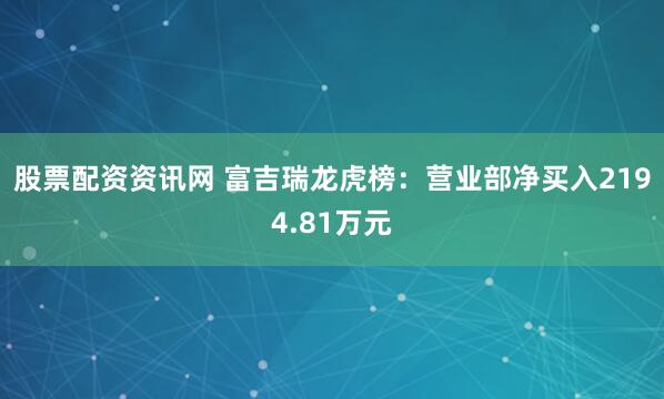 股票配资资讯网 富吉瑞龙虎榜：营业部净买入2194.81万元